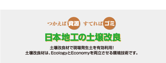 日本地工の土壌改良　土壌改良材で現場発生土を有効利用！土壌改良剤は、EcologyとEconomyを両立させる環境技術です。